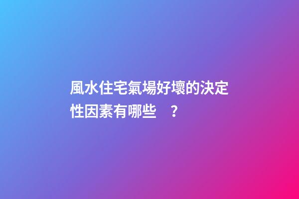 風水住宅氣場好壞的決定性因素有哪些？
